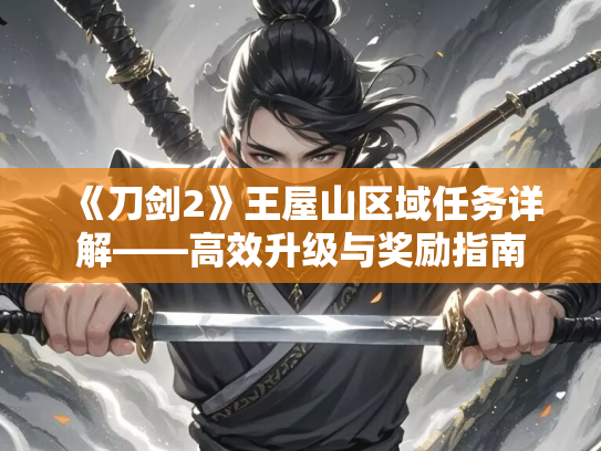 《刀剑2》王屋山区域任务详解——高效升级与奖励指南
