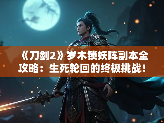 《刀剑2》岁木锁妖阵副本全攻略：生死轮回的终极挑战！
