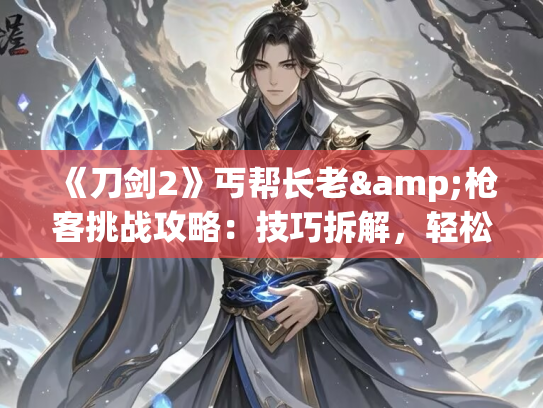 《刀剑2》丐帮长老&枪客挑战攻略：技巧拆解，轻松制敌！