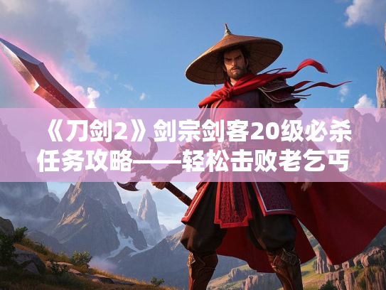 《刀剑2》剑宗剑客20级必杀任务攻略——轻松击败老乞丐！