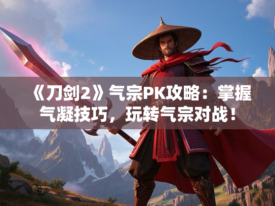 《刀剑2》气宗PK攻略：掌握气凝技巧，玩转气宗对战！
