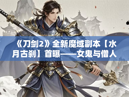 《刀剑2》全新魔域副本【水月古刹】首曝——女鬼与僧人之间，那段不为人知的江湖传说