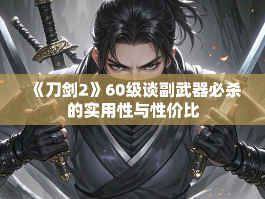 《刀剑2》60级谈副武器必杀的实用性与性价比