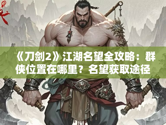 《刀剑2》江湖名望全攻略：群侠位置在哪里？名望获取途径详细解析！