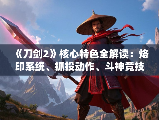 《刀剑2》核心特色全解读：烙印系统、抓投动作、斗神竞技、常见问题一网打尽！
