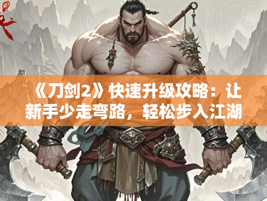 《刀剑2》快速升级攻略：让新手少走弯路，轻松步入江湖巅峰