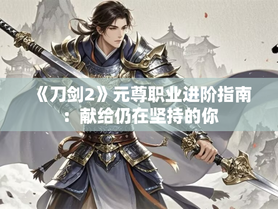 《刀剑2》元尊职业进阶指南：献给仍在坚持的你